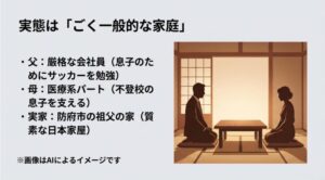 会社員の父、医療系パートの母、山口県防府市の古い日本家屋という一般的な家庭環境の解説