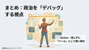 「信じずに『ツール』として使い倒せ」という、政治をデバッグする視点を強調したまとめのスライド